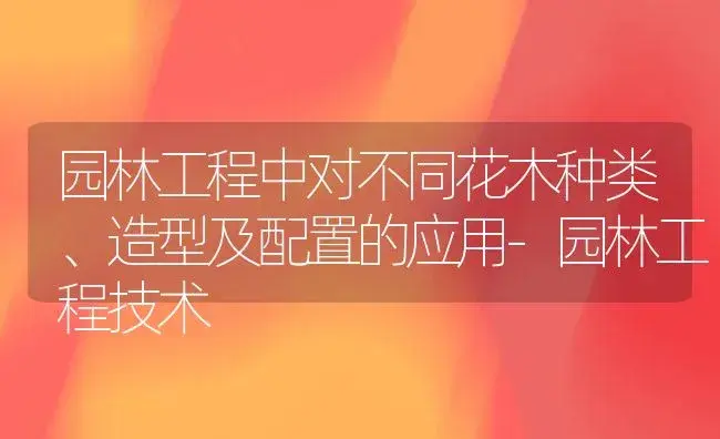 园林工程中对不同花木种类、造型及配置的应用-园林工程技术 | 植物科普