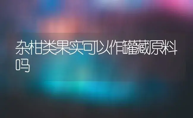 杂柑类果实可以作罐藏原料吗 | 植物百科