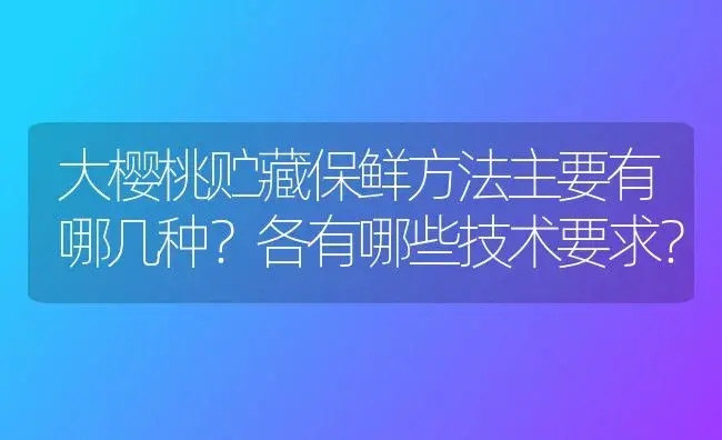 大樱桃贮藏保鲜方法主要有哪几种？各有哪些技术要求？ | 植物百科