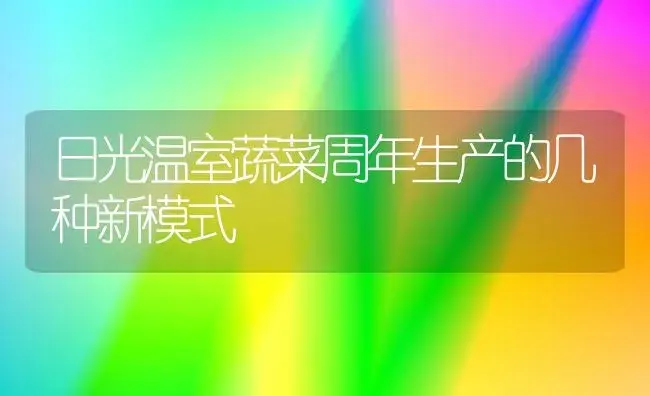 日光温室蔬菜周年生产的几种新模式 | 植物科普