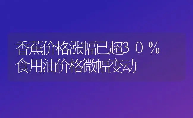 香蕉价格涨幅已超30% 食用油价格微幅变动 | 植物百科