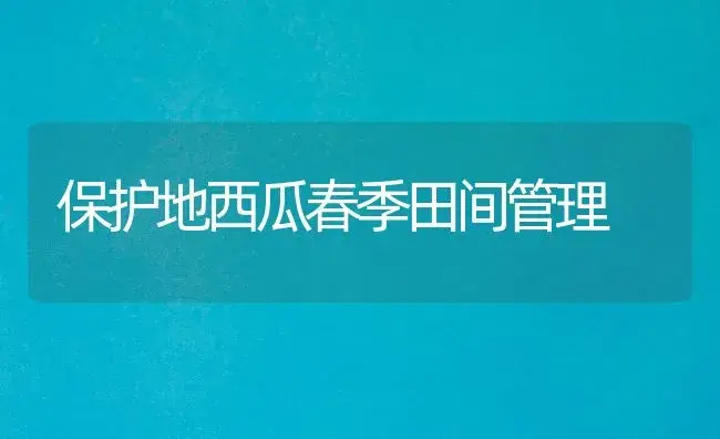 保护地西瓜春季田间管理 | 植物科普