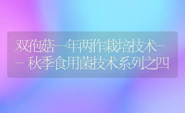 双孢菇一年两作栽培技术--秋季食用菌技术系列之四 | 植物科普