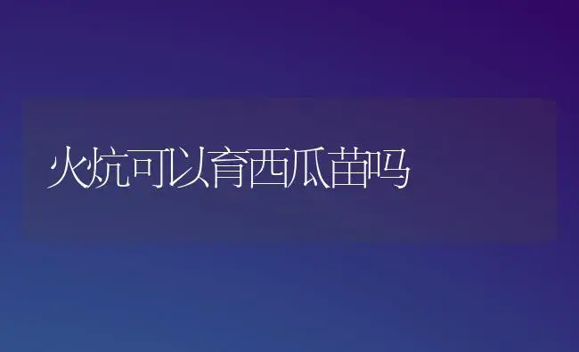火炕可以育西瓜苗吗 | 植物科普