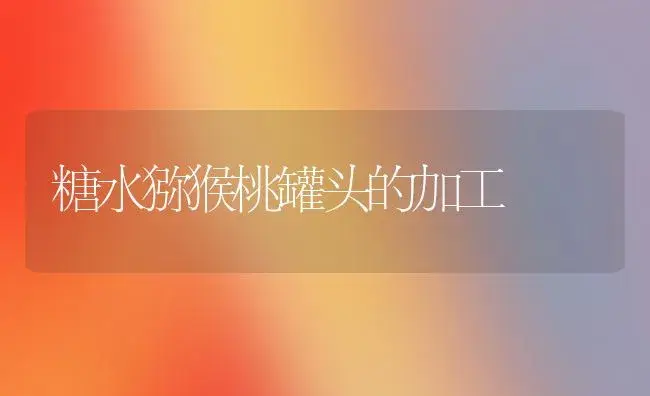糖水猕猴桃罐头的加工 | 植物百科