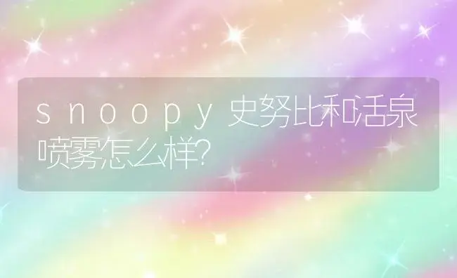 snoopy史努比和活泉喷雾怎么样？ | 植物问答