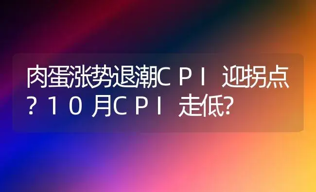 肉蛋涨势退潮CPI迎拐点？10月CPI走低？ | 植物科普