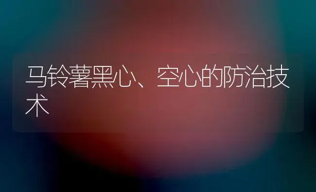 马铃薯黑心、空心的防治技术 | 植物百科