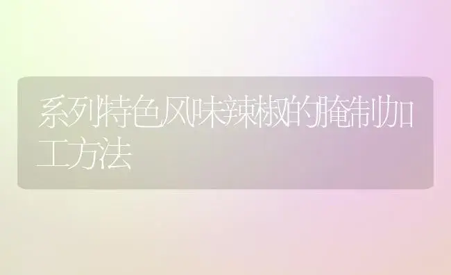 系列特色风味辣椒的腌制加工方法 | 植物百科