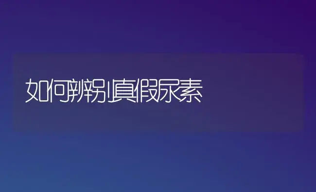 如何辨别真假尿素 | 植物科普