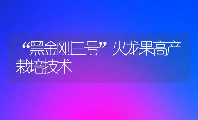 “黑金刚三号”火龙果高产栽培技术 | 植物科普