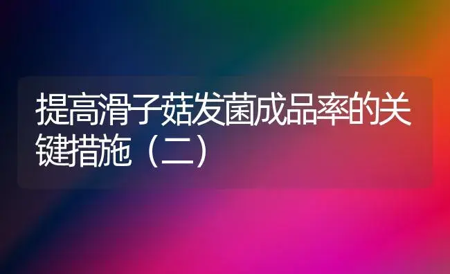提高滑子菇发菌成品率的关键措施（二） | 植物科普
