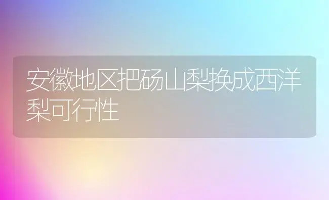 安徽地区把砀山梨换成西洋梨可行性 | 植物科普