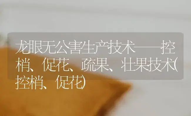 龙眼无公害生产技术——控梢、促花、疏果、壮果技术(控梢、促花) | 植物科普