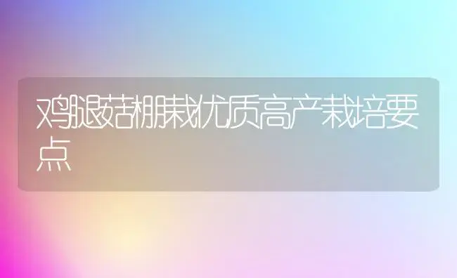 鸡腿菇棚栽优质高产栽培要点 | 植物科普