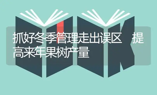 抓好冬季管理走出误区 提高来年果树产量 | 植物科普