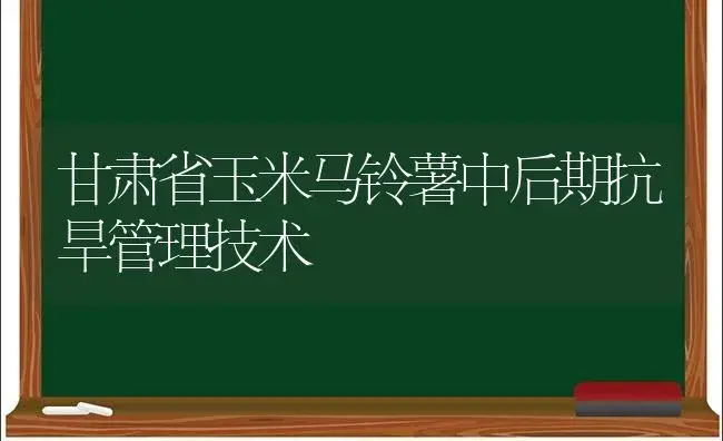 甘肃省玉米马铃薯中后期抗旱管理技术 | 植物科普