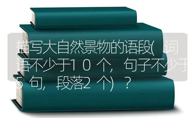 描写大自然景物的语段(词语不少于10个,句子不少于5句,段落2个)？ | 植物问答