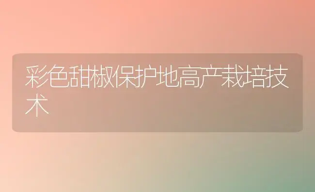 彩色甜椒保护地高产栽培技术 | 植物科普