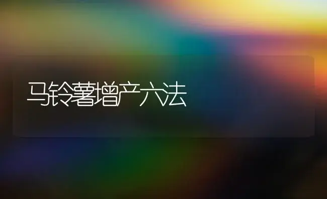 马铃薯增产六法 | 植物科普