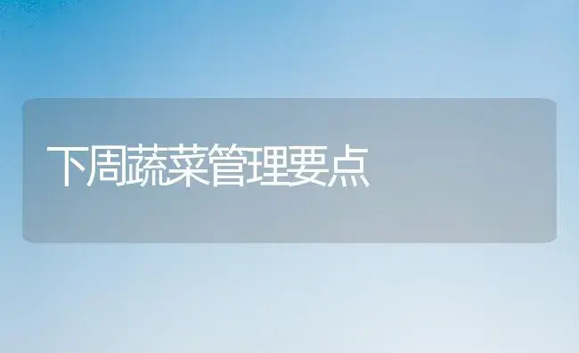 下周蔬菜管理要点 | 植物科普