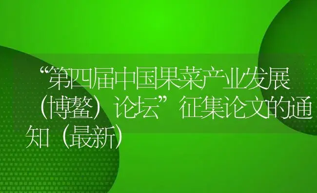 “第四届中国果菜产业发展（博鳌）论坛”征集论文的通知（最新） | 植物百科