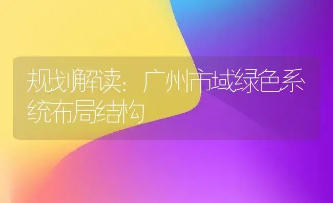 规划解读：广州市域绿色系统布局结构 | 植物科普