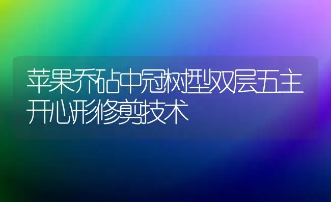 苹果乔砧中冠树型双层五主开心形修剪技术 | 植物百科