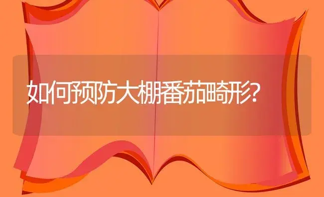如何预防大棚番茄畸形? | 植物百科
