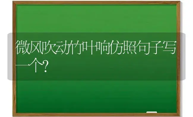 微风吹动竹叶响仿照句子写一个？ | 植物问答