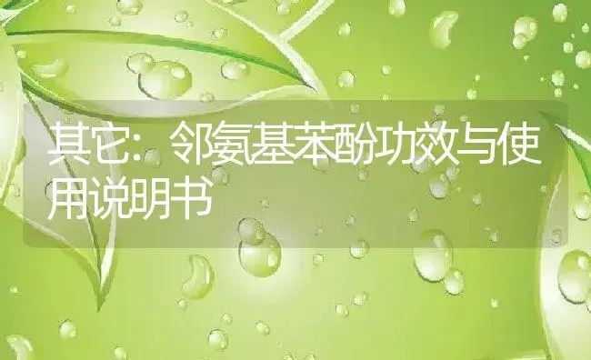 其它：邻氨基苯酚 | 适用防治对象及农作物使用方法说明书 | 植物资料