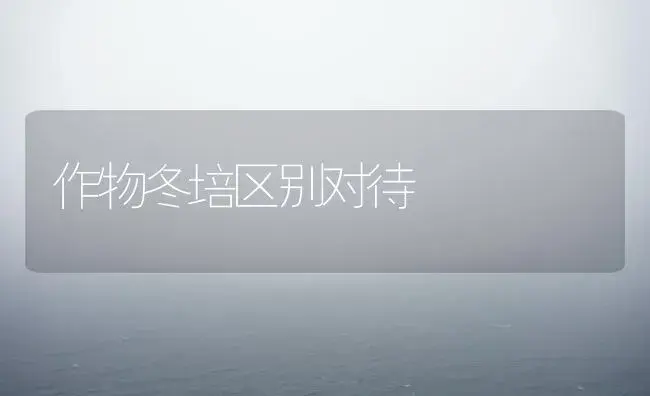 作物冬培区别对待 | 植物科普