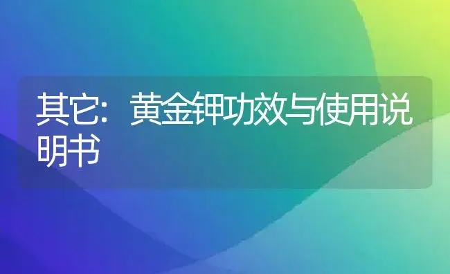 其它：黄金钾 | 适用防治对象及农作物使用方法说明书 | 植物资料