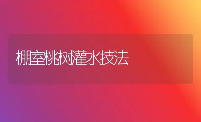 棚室桃树灌水技法 | 植物科普