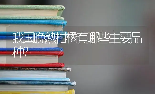 我国晚熟柑橘有哪些主要品种? | 植物百科