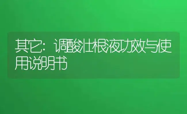 其它：调酸壮根液 | 适用防治对象及农作物使用方法说明书 | 植物资料