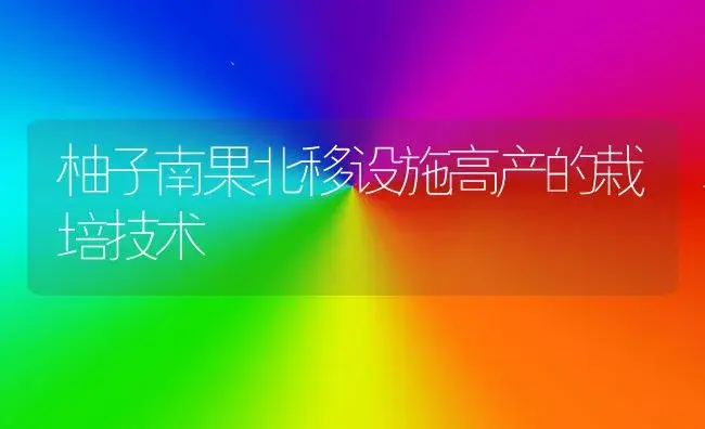 柚子南果北移设施高产的栽培技术 | 植物科普