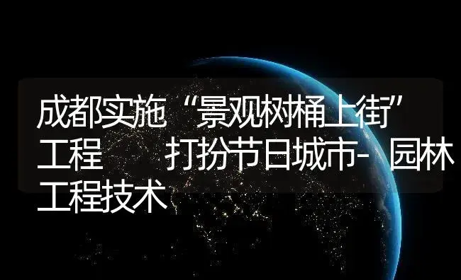 成都实施“景观树桶上街”工程  打扮节日城市-园林工程技术 | 植物知识