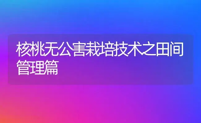 核桃无公害栽培技术之田间管理篇 | 植物科普