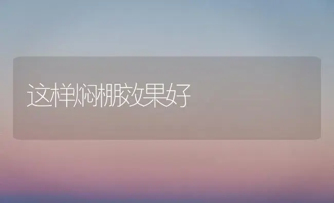 这样焖棚效果好 | 植物科普