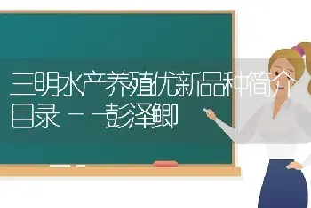 三明水产养殖优新品种简介目录――彭泽鲫