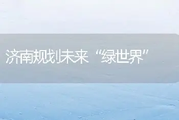 济南规划未来“绿世界”