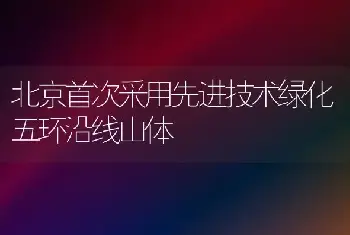 北京首次采用先进技术绿化五环沿线山体