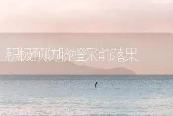 积极预防脐橙采前落果